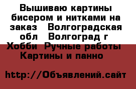 Вышиваю картины бисером и нитками на заказ - Волгоградская обл., Волгоград г. Хобби. Ручные работы » Картины и панно   